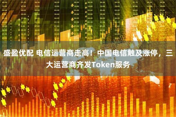 盛盈优配 电信运营商走高！中国电信触及涨停，三大运营商齐发Token服务