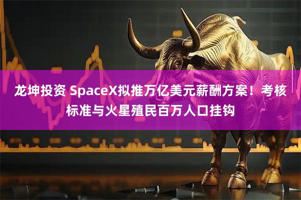 龙坤投资 SpaceX拟推万亿美元薪酬方案！考核标准与火星殖民百万人口挂钩