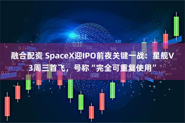 融合配资 SpaceX迎IPO前夜关键一战：星舰V3周三首飞，号称“完全可重复使用”