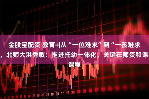金股宝配资 教育+|从“一位难求”到“一孩难求”，北师大洪秀敏：推进托幼一体化，关键在师资和课程