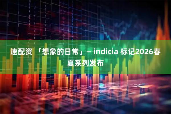 速配资 「想象的日常」— indicia 标记2026春夏系列发布