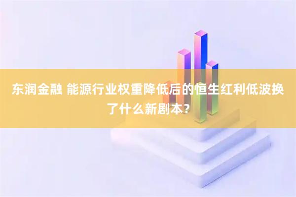 东润金融 能源行业权重降低后的恒生红利低波换了什么新剧本？