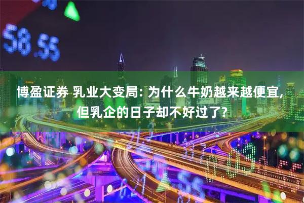 博盈证券 乳业大变局: 为什么牛奶越来越便宜, 但乳企的日子却不好过了?