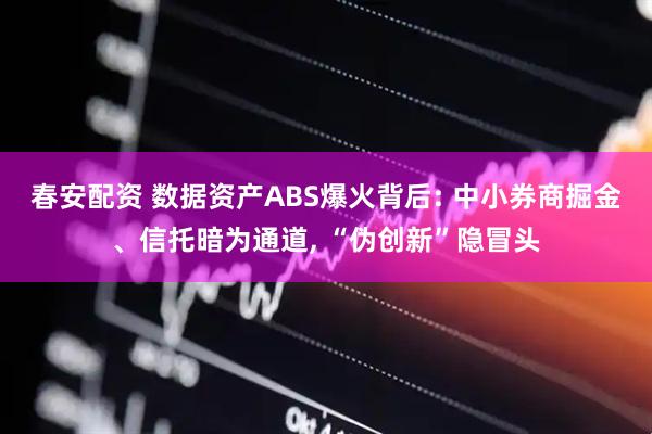 春安配资 数据资产ABS爆火背后: 中小券商掘金、信托暗为通道, “伪创新”隐冒头