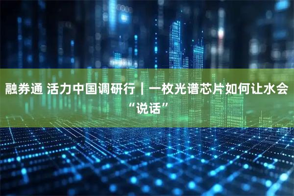 融券通 活力中国调研行｜一枚光谱芯片如何让水会“说话”
