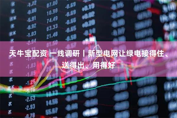 天牛宝配资 一线调研丨新型电网让绿电接得住、送得出、用得好
