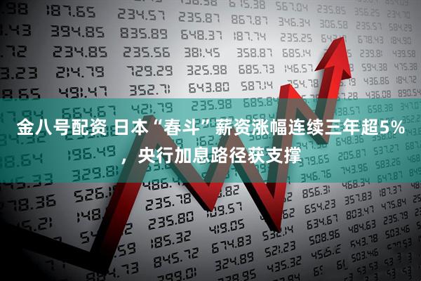 金八号配资 日本“春斗”薪资涨幅连续三年超5%，央行加息路径获支撑