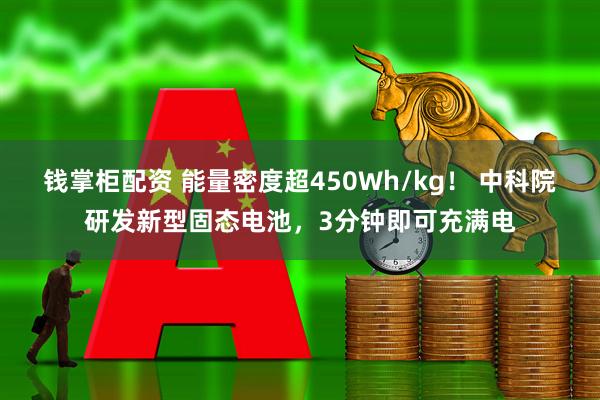 钱掌柜配资 能量密度超450Wh/kg！ 中科院研发新型固态电池，3分钟即可充满电