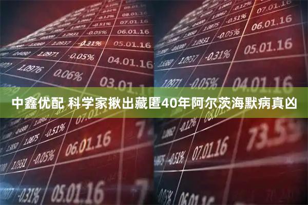 中鑫优配 科学家揪出藏匿40年阿尔茨海默病真凶