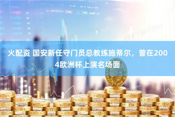 火配资 国安新任守门员总教练施蒂尔，曾在2004欧洲杯上演名场面