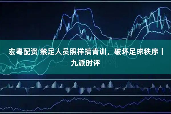 宏粤配资 禁足人员照样搞青训，破坏足球秩序丨九派时评
