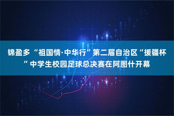 锦盈多 “祖国情·中华行”第二届自治区“援疆杯”中学生校园足球总决赛在阿图什开幕