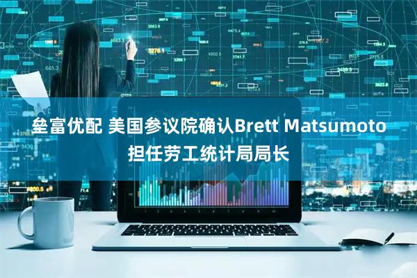 垒富优配 美国参议院确认Brett Matsumoto担任劳工统计局局长