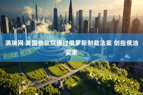 满瑞网 美国参议院通过俄罗斯制裁法案 剑指俄油买家