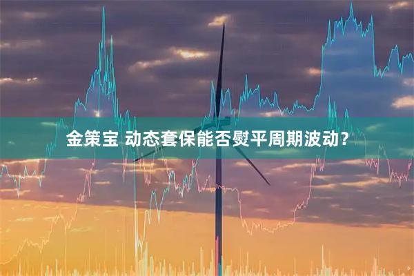 金策宝 动态套保能否熨平周期波动？