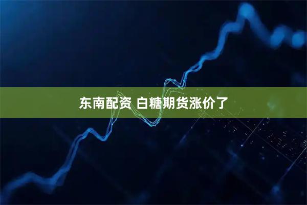 东南配资 白糖期货涨价了