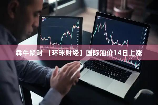 犇牛聚财 【环球财经】国际油价14日上涨