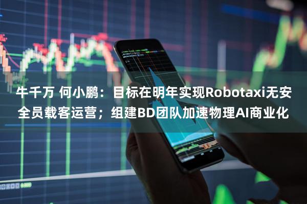 牛千万 何小鹏：目标在明年实现Robotaxi无安全员载客运营；组建BD团队加速物理AI商业化