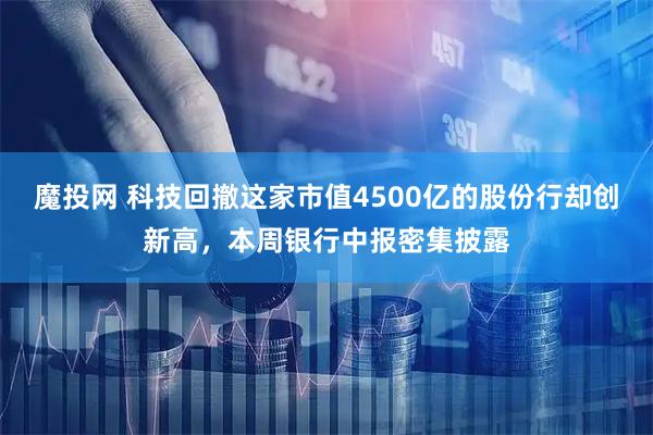魔投网 科技回撤这家市值4500亿的股份行却创新高，本周银行中报密集披露