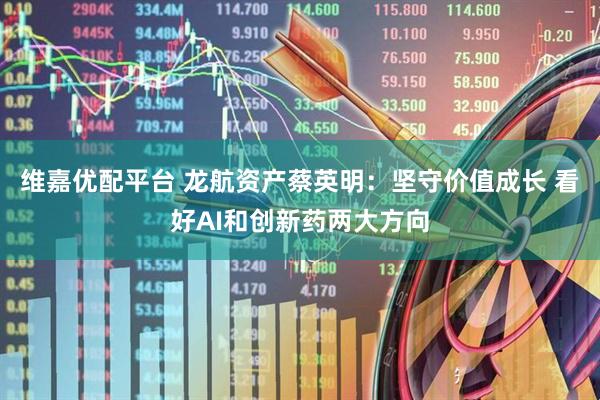 维嘉优配平台 龙航资产蔡英明：坚守价值成长 看好AI和创新药两大方向