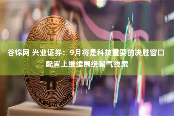 谷锦网 兴业证券：9月将是科技重要的决胜窗口 配置上继续围绕景气线索