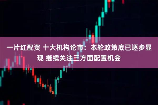 一片红配资 十大机构论市：本轮政策底已逐步显现 继续关注三方面配置机会